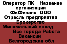 Оператор ПК › Название организации ­ ФкФинанс, ООО › Отрасль предприятия ­ Брокерство › Минимальный оклад ­ 20 000 - Все города Работа » Вакансии   . Белгородская обл.,Белгород г.